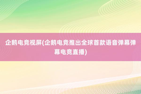 企鹅电竞视屏(企鹅电竞推出全球首款语音弹幕弹幕电竞直播)