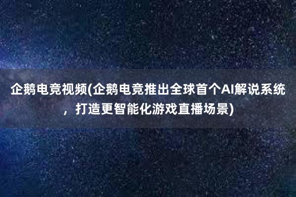 企鹅电竞视频(企鹅电竞推出全球首个AI解说系统，打造更智能化游戏直播场景)