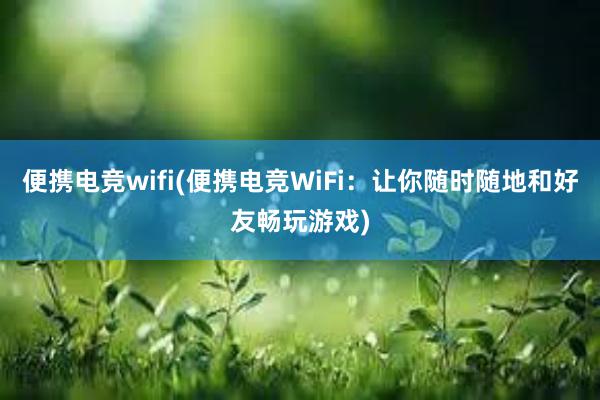 便携电竞wifi(便携电竞WiFi：让你随时随地和好友畅玩游戏)