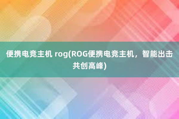 便携电竞主机 rog(ROG便携电竞主机，智能出击共创高峰)