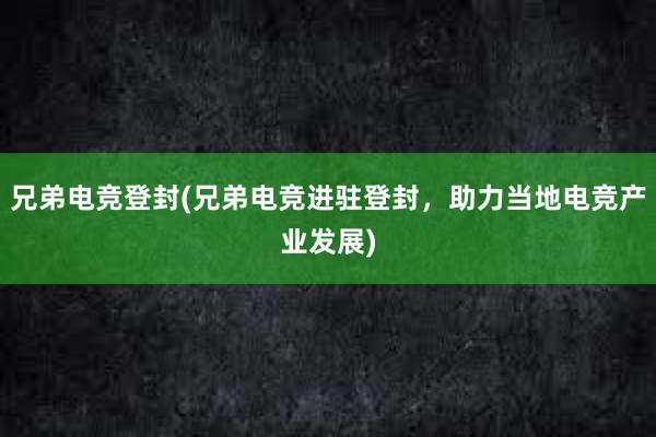 兄弟电竞登封(兄弟电竞进驻登封，助力当地电竞产业发展)