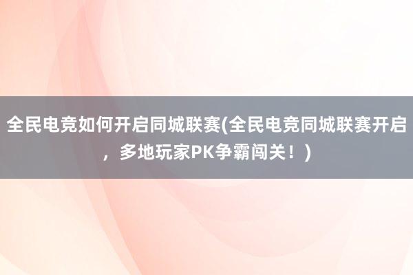 全民电竞如何开启同城联赛(全民电竞同城联赛开启，多地玩家PK争霸闯关！)