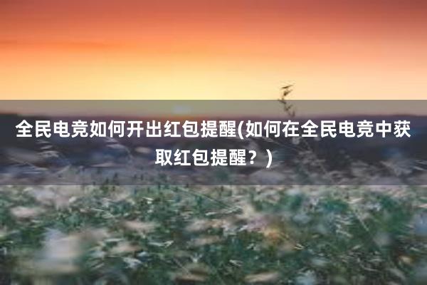 全民电竞如何开出红包提醒(如何在全民电竞中获取红包提醒？)