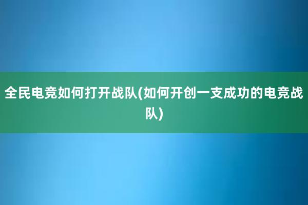 全民电竞如何打开战队(如何开创一支成功的电竞战队)