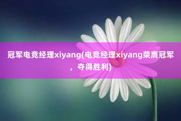 冠军电竞经理xiyang(电竞经理xiyang荣膺冠军，夺得胜利)