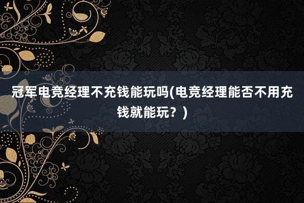 冠军电竞经理不充钱能玩吗(电竞经理能否不用充钱就能玩？)