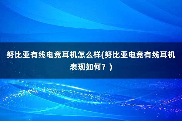 努比亚有线电竞耳机怎么样(努比亚电竞有线耳机表现如何？)