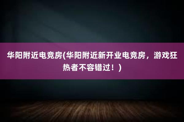 华阳附近电竞房(华阳附近新开业电竞房，游戏狂热者不容错过！)