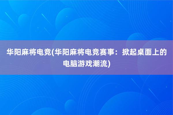 华阳麻将电竞(华阳麻将电竞赛事：掀起桌面上的电脑游戏潮流)