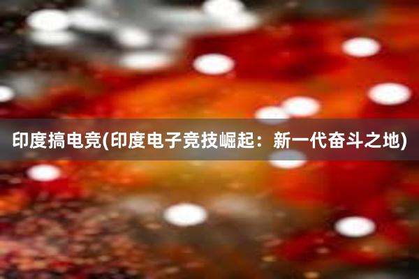 印度搞电竞(印度电子竞技崛起：新一代奋斗之地)