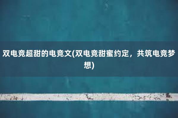 双电竞超甜的电竞文(双电竞甜蜜约定，共筑电竞梦想)