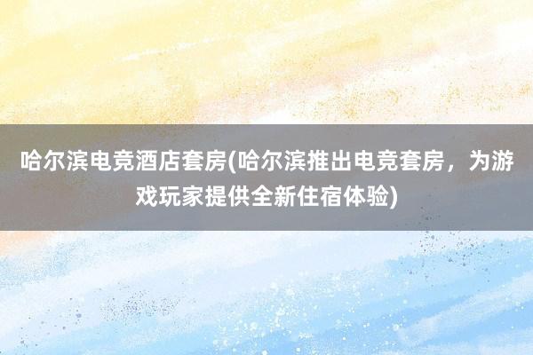 哈尔滨电竞酒店套房(哈尔滨推出电竞套房，为游戏玩家提供全新住宿体验)