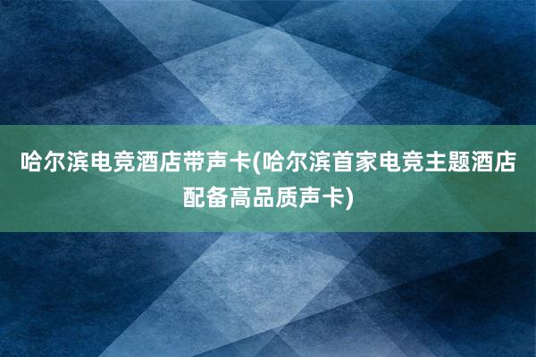 哈尔滨电竞酒店带声卡(哈尔滨首家电竞主题酒店配备高品质声卡)