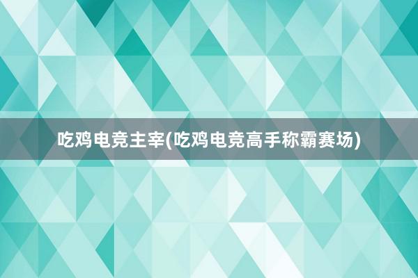 吃鸡电竞主宰(吃鸡电竞高手称霸赛场)