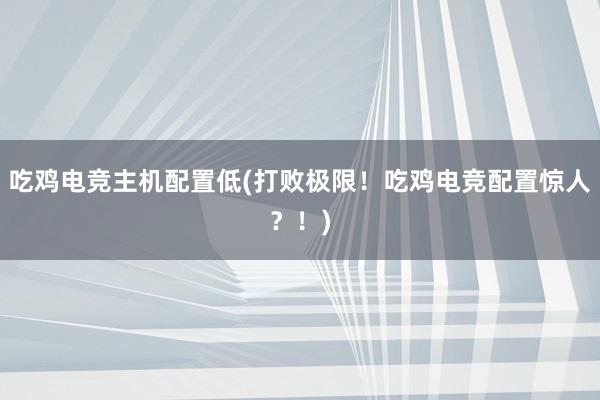 吃鸡电竞主机配置低(打败极限！吃鸡电竞配置惊人？！)