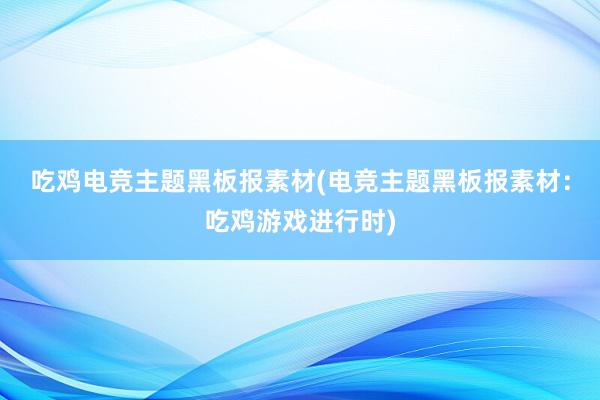 吃鸡电竞主题黑板报素材(电竞主题黑板报素材：吃鸡游戏进行时)