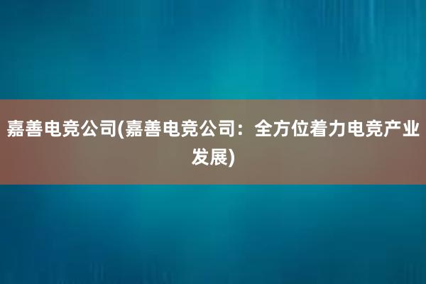 嘉善电竞公司(嘉善电竞公司：全方位着力电竞产业发展)