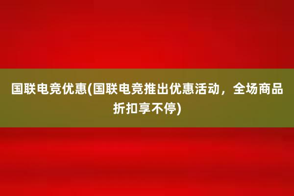 国联电竞优惠(国联电竞推出优惠活动，全场商品折扣享不停)