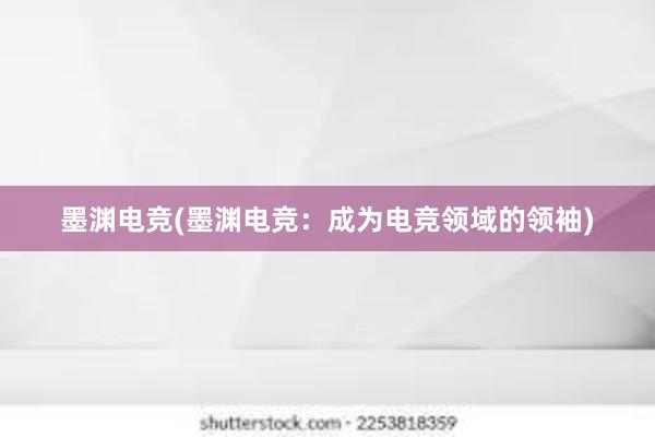 墨渊电竞(墨渊电竞：成为电竞领域的领袖)