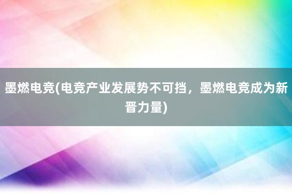 墨燃电竞(电竞产业发展势不可挡，墨燃电竞成为新晋力量)