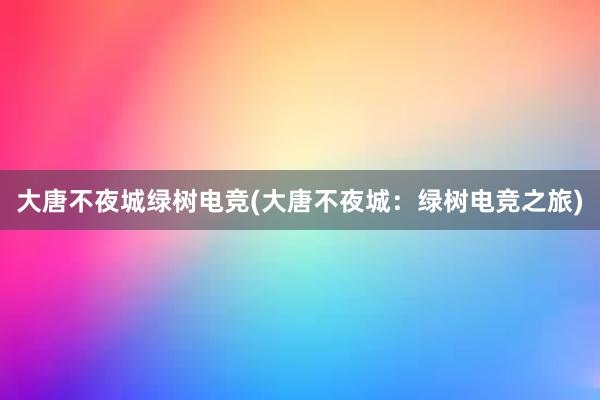 大唐不夜城绿树电竞(大唐不夜城：绿树电竞之旅)