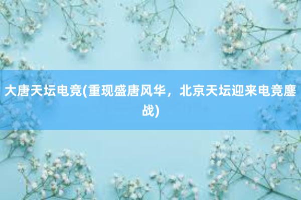 大唐天坛电竞(重现盛唐风华，北京天坛迎来电竞鏖战)