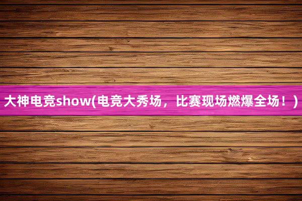 大神电竞show(电竞大秀场，比赛现场燃爆全场！)