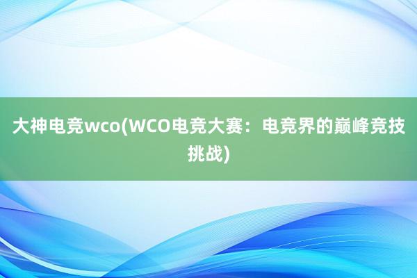 大神电竞wco(WCO电竞大赛：电竞界的巅峰竞技挑战)