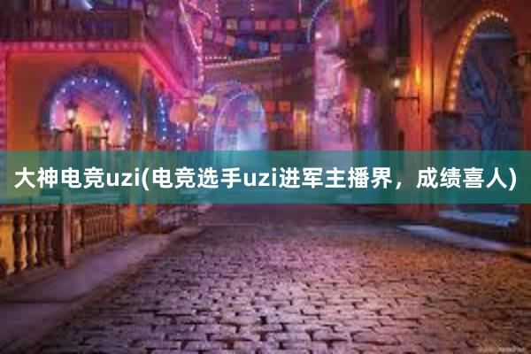 大神电竞uzi(电竞选手uzi进军主播界，成绩喜人)