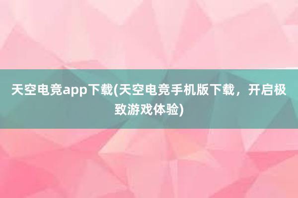 天空电竞app下载(天空电竞手机版下载，开启极致游戏体验)