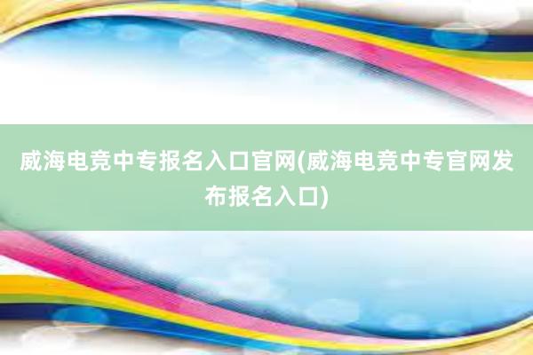 威海电竞中专报名入口官网(威海电竞中专官网发布报名入口)