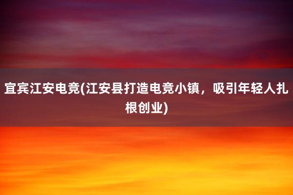 宜宾江安电竞(江安县打造电竞小镇，吸引年轻人扎根创业)