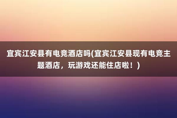 宜宾江安县有电竞酒店吗(宜宾江安县现有电竞主题酒店，玩游戏还能住店啦！)