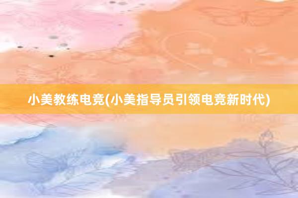 小美教练电竞(小美指导员引领电竞新时代)