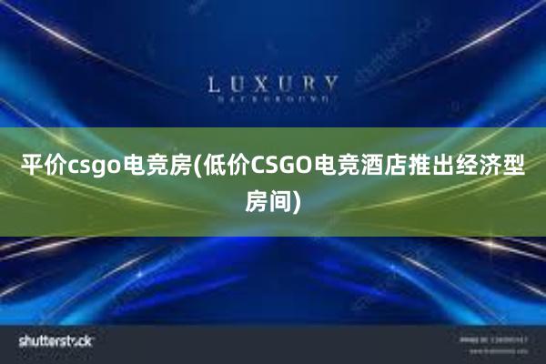 平价csgo电竞房(低价CSGO电竞酒店推出经济型房间)