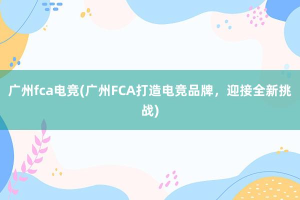 广州fca电竞(广州FCA打造电竞品牌，迎接全新挑战)