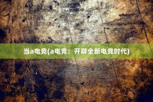 当a电竞(a电竞：开辟全新电竞时代)