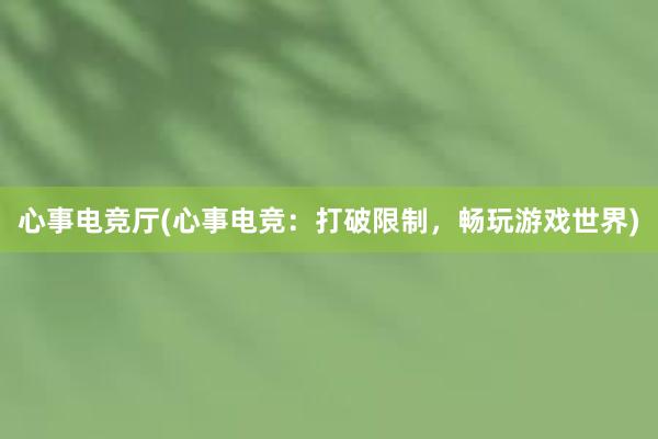 心事电竞厅(心事电竞：打破限制，畅玩游戏世界)