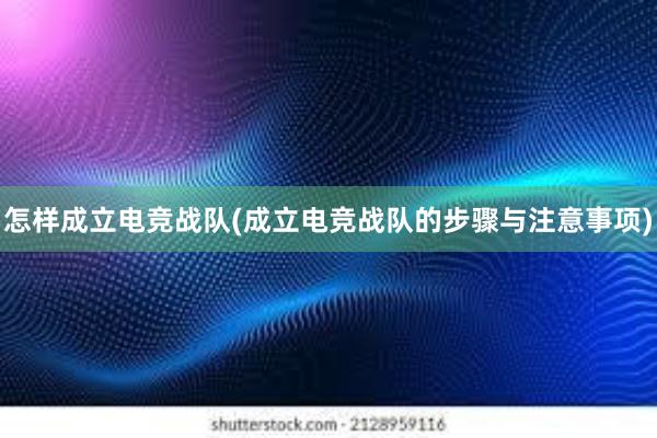 怎样成立电竞战队(成立电竞战队的步骤与注意事项)