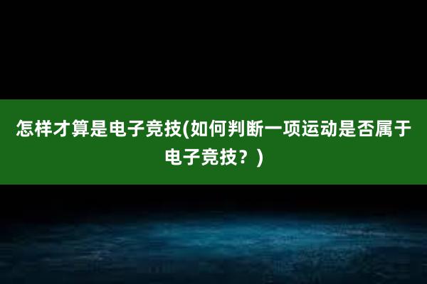 怎样才算是电子竞技(如何判断一项运动是否属于电子竞技？)