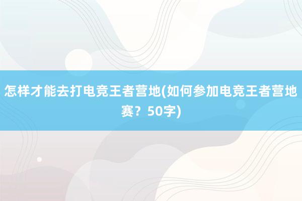 怎样才能去打电竞王者营地(如何参加电竞王者营地赛？50字)