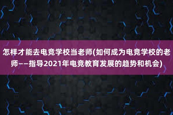 怎样才能去电竞学校当老师(如何成为电竞学校的老师——指导2021年电竞教育发展的趋势和机会)