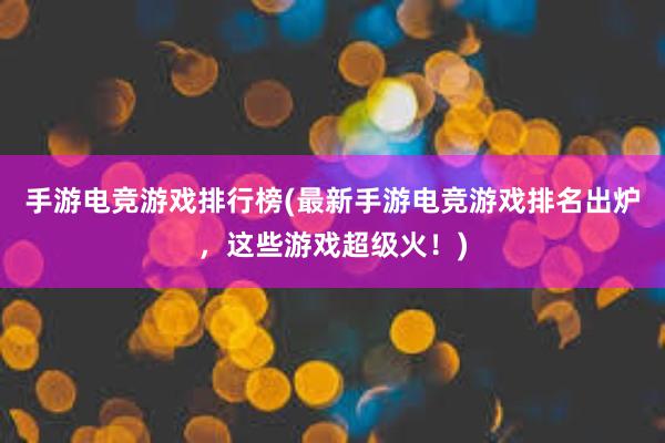 手游电竞游戏排行榜(最新手游电竞游戏排名出炉，这些游戏超级火！)