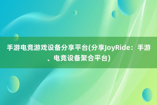 手游电竞游戏设备分享平台(分享JoyRide：手游、电竞设备聚合平台)