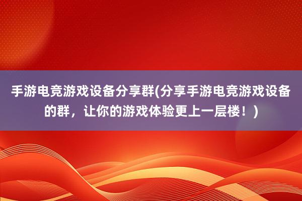 手游电竞游戏设备分享群(分享手游电竞游戏设备的群，让你的游戏体验更上一层楼！)