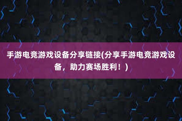 手游电竞游戏设备分享链接(分享手游电竞游戏设备，助力赛场胜利！)