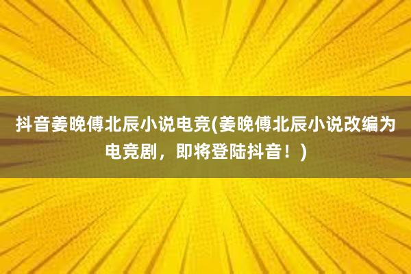 抖音姜晚傅北辰小说电竞(姜晚傅北辰小说改编为电竞剧，即将登陆抖音！)