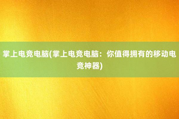 掌上电竞电脑(掌上电竞电脑：你值得拥有的移动电竞神器)