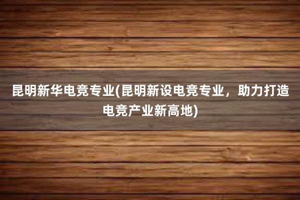 昆明新华电竞专业(昆明新设电竞专业，助力打造电竞产业新高地)