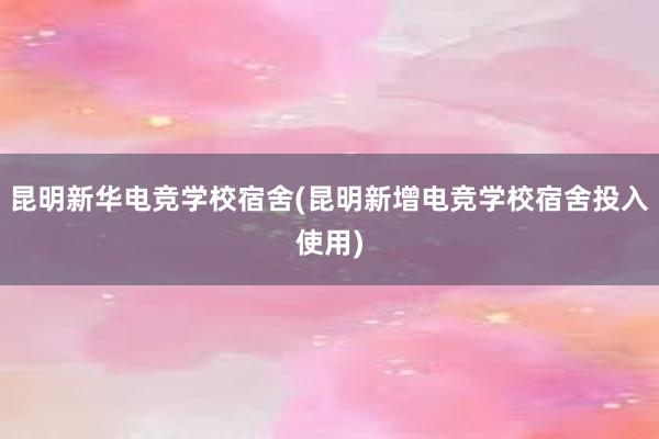 昆明新华电竞学校宿舍(昆明新增电竞学校宿舍投入使用)